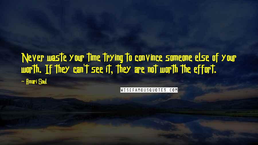 Amari Soul Quotes: Never waste your time trying to convince someone else of your worth. If they can't see it, they are not worth the effort.