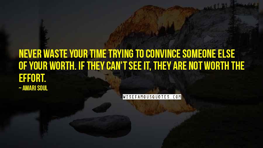 Amari Soul Quotes: Never waste your time trying to convince someone else of your worth. If they can't see it, they are not worth the effort.