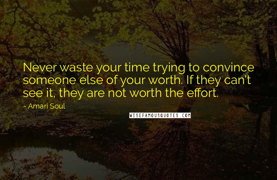 Amari Soul Quotes: Never waste your time trying to convince someone else of your worth. If they can't see it, they are not worth the effort.