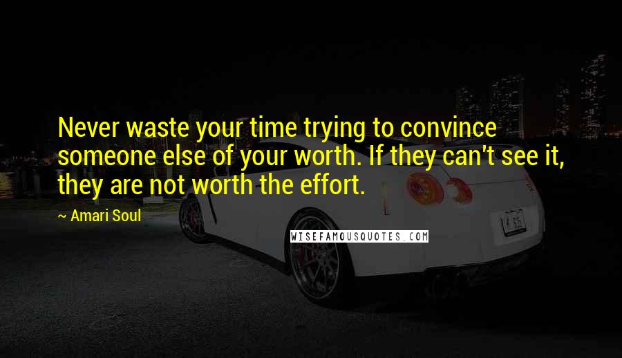 Amari Soul Quotes: Never waste your time trying to convince someone else of your worth. If they can't see it, they are not worth the effort.