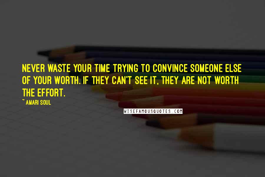 Amari Soul Quotes: Never waste your time trying to convince someone else of your worth. If they can't see it, they are not worth the effort.