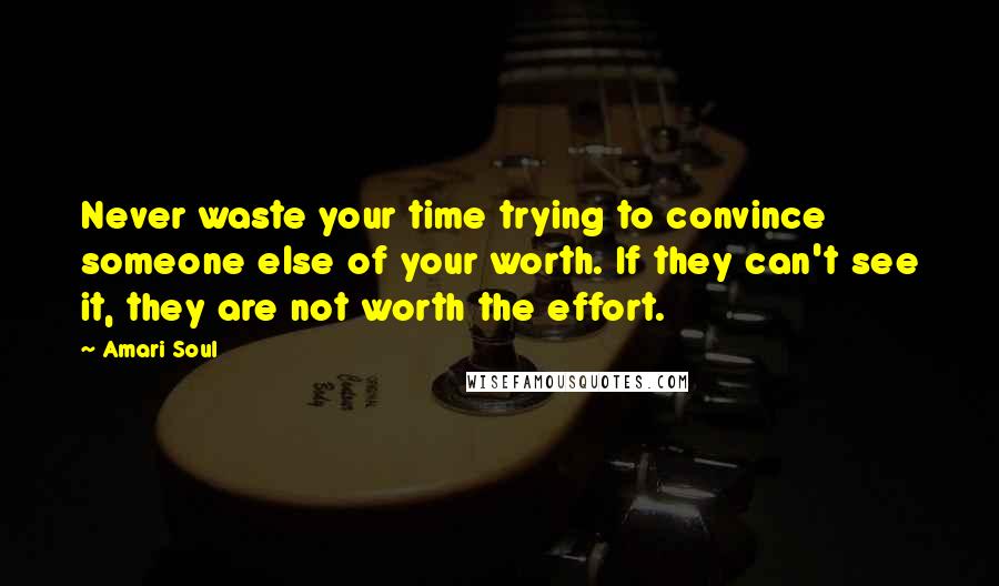 Amari Soul Quotes: Never waste your time trying to convince someone else of your worth. If they can't see it, they are not worth the effort.