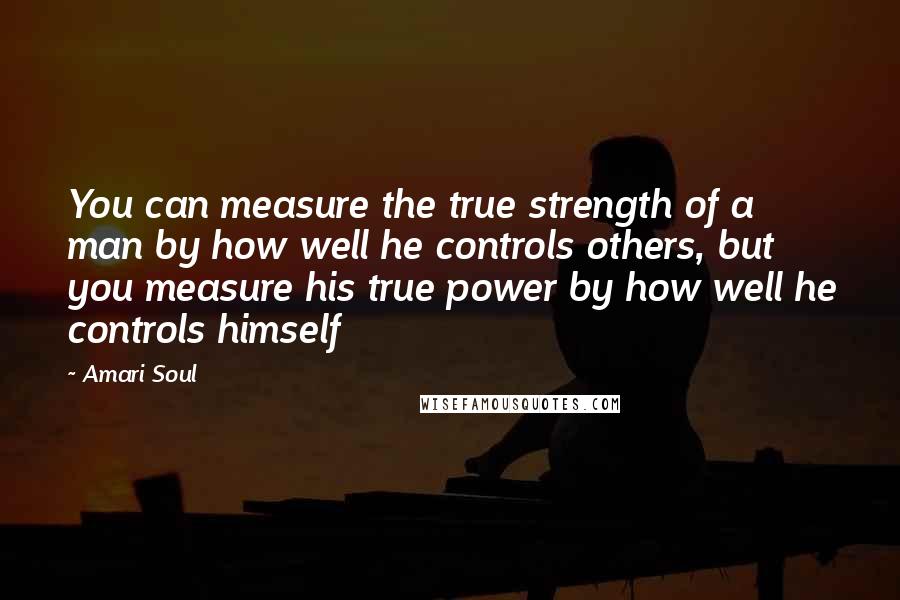 Amari Soul Quotes: You can measure the true strength of a man by how well he controls others, but you measure his true power by how well he controls himself