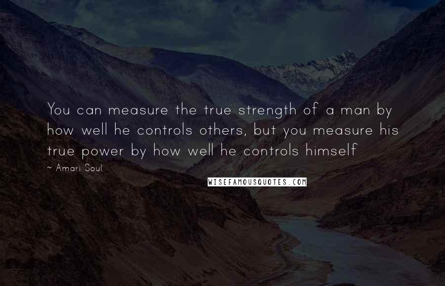 Amari Soul Quotes: You can measure the true strength of a man by how well he controls others, but you measure his true power by how well he controls himself