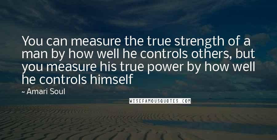 Amari Soul Quotes: You can measure the true strength of a man by how well he controls others, but you measure his true power by how well he controls himself