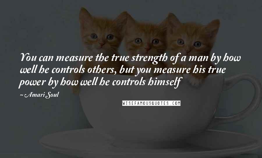 Amari Soul Quotes: You can measure the true strength of a man by how well he controls others, but you measure his true power by how well he controls himself
