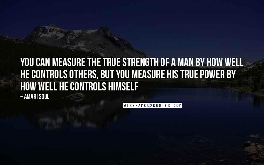 Amari Soul Quotes: You can measure the true strength of a man by how well he controls others, but you measure his true power by how well he controls himself