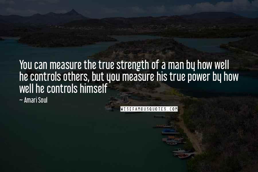 Amari Soul Quotes: You can measure the true strength of a man by how well he controls others, but you measure his true power by how well he controls himself