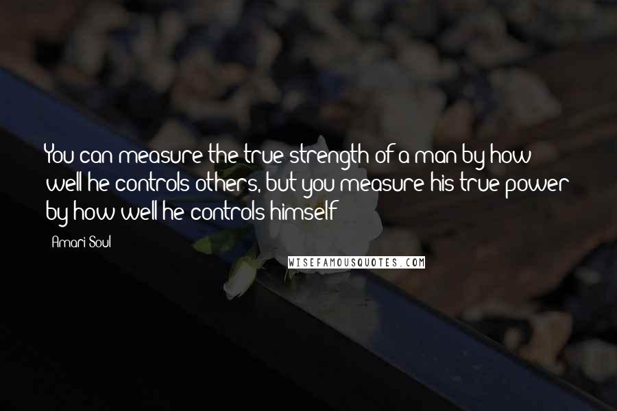 Amari Soul Quotes: You can measure the true strength of a man by how well he controls others, but you measure his true power by how well he controls himself