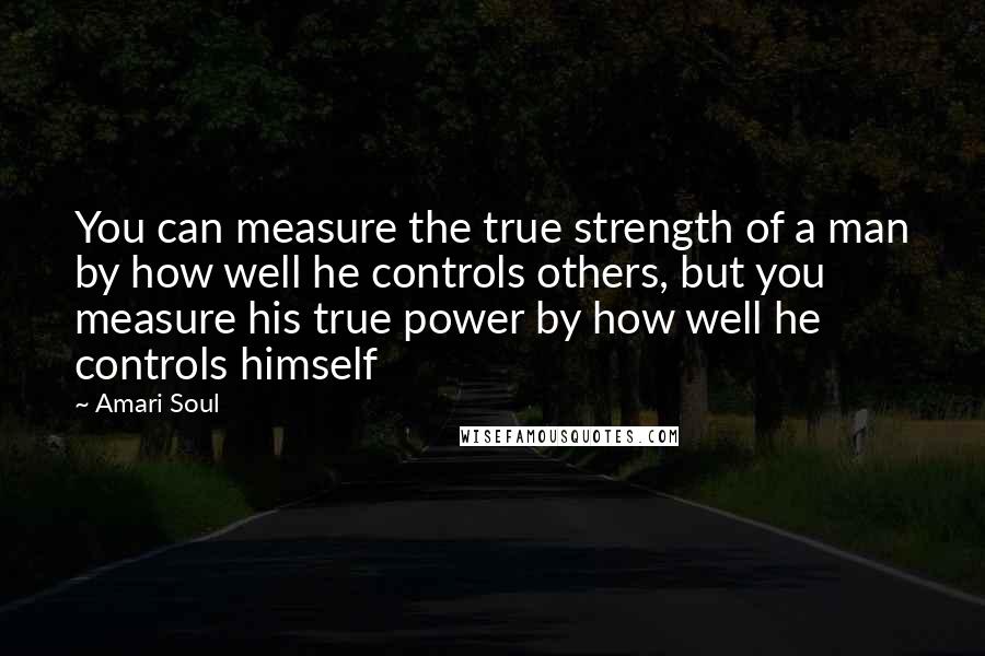 Amari Soul Quotes: You can measure the true strength of a man by how well he controls others, but you measure his true power by how well he controls himself