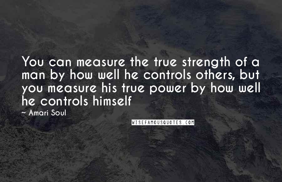 Amari Soul Quotes: You can measure the true strength of a man by how well he controls others, but you measure his true power by how well he controls himself