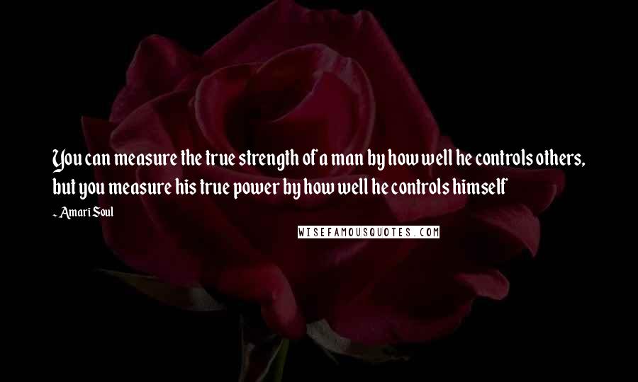 Amari Soul Quotes: You can measure the true strength of a man by how well he controls others, but you measure his true power by how well he controls himself