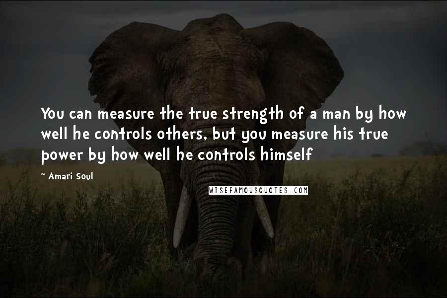 Amari Soul Quotes: You can measure the true strength of a man by how well he controls others, but you measure his true power by how well he controls himself