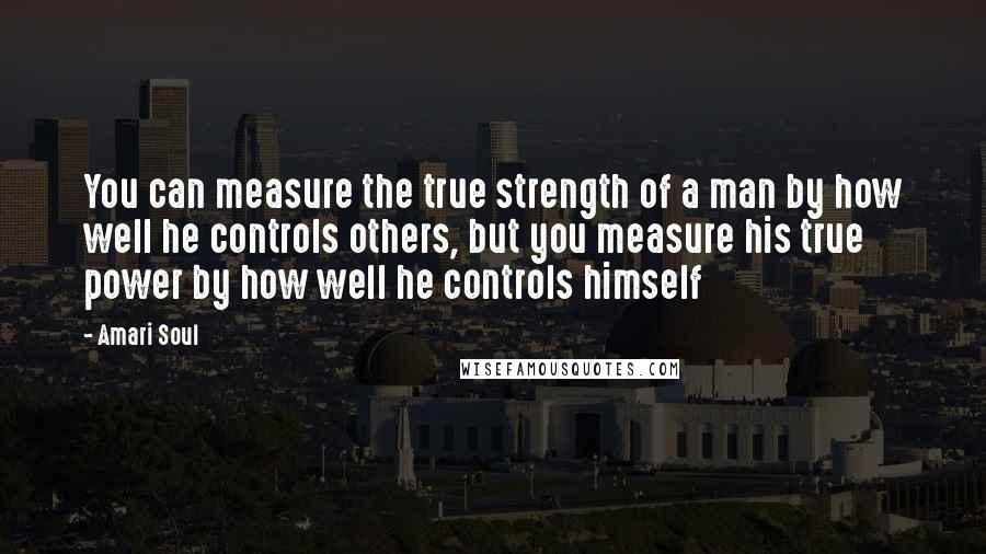 Amari Soul Quotes: You can measure the true strength of a man by how well he controls others, but you measure his true power by how well he controls himself