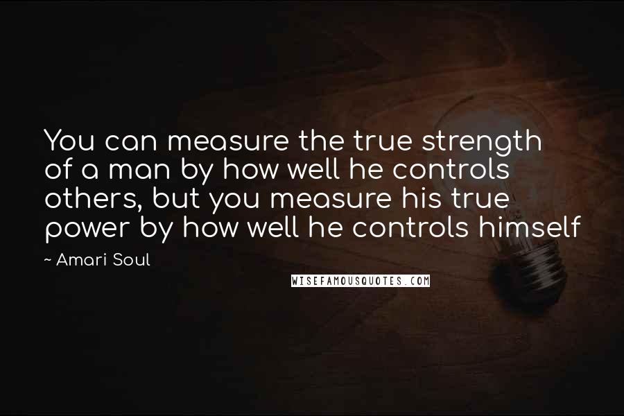 Amari Soul Quotes: You can measure the true strength of a man by how well he controls others, but you measure his true power by how well he controls himself