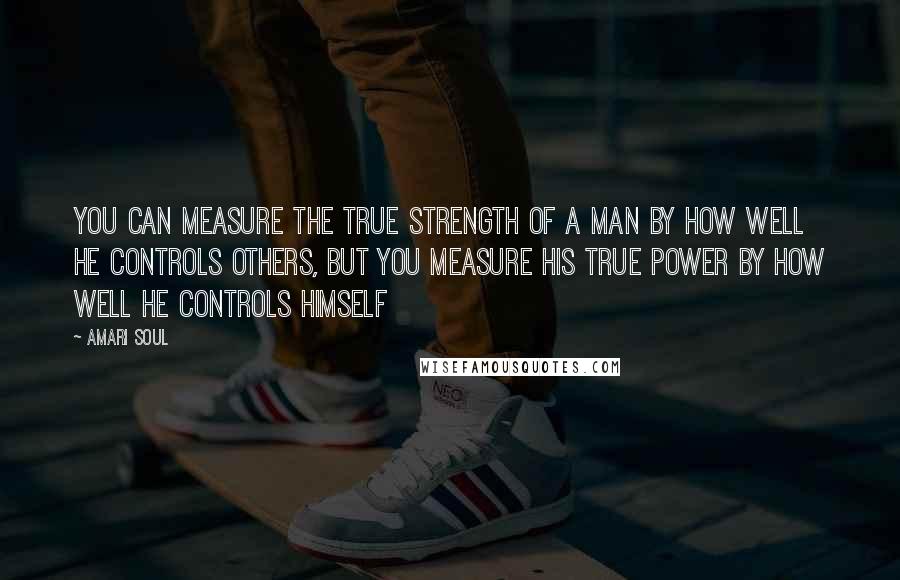 Amari Soul Quotes: You can measure the true strength of a man by how well he controls others, but you measure his true power by how well he controls himself