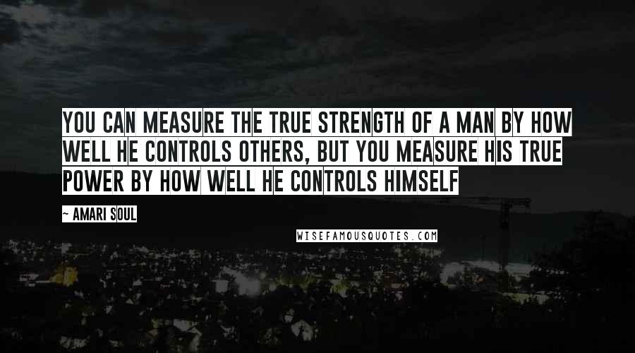 Amari Soul Quotes: You can measure the true strength of a man by how well he controls others, but you measure his true power by how well he controls himself