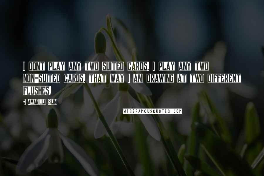 Amarillo Slim Quotes: I dont play any two suited cards. I play any two non-suited cards. That way I am drawing at two different flushes.