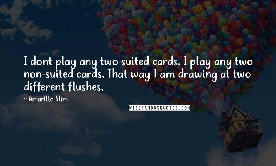 Amarillo Slim Quotes: I dont play any two suited cards. I play any two non-suited cards. That way I am drawing at two different flushes.