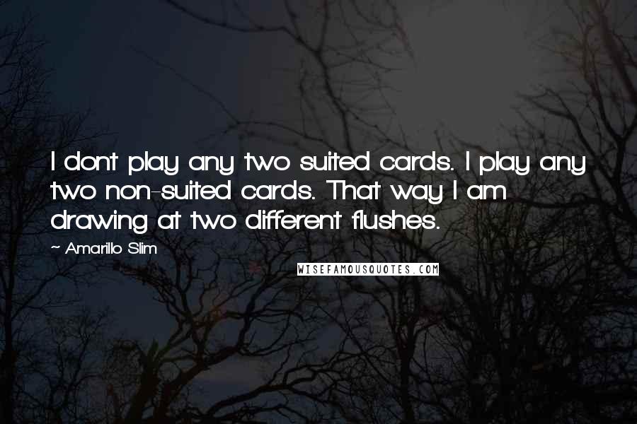 Amarillo Slim Quotes: I dont play any two suited cards. I play any two non-suited cards. That way I am drawing at two different flushes.