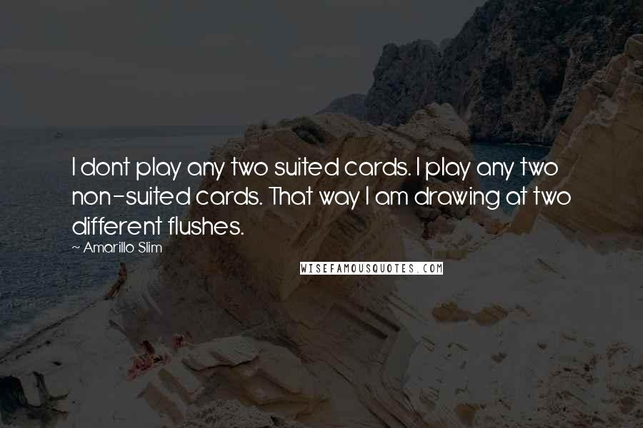 Amarillo Slim Quotes: I dont play any two suited cards. I play any two non-suited cards. That way I am drawing at two different flushes.