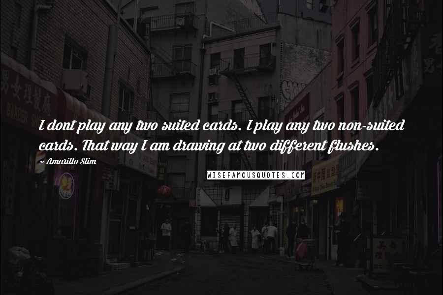 Amarillo Slim Quotes: I dont play any two suited cards. I play any two non-suited cards. That way I am drawing at two different flushes.