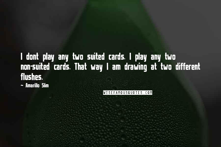 Amarillo Slim Quotes: I dont play any two suited cards. I play any two non-suited cards. That way I am drawing at two different flushes.