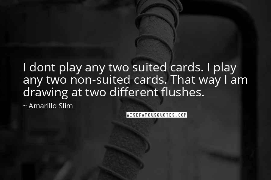 Amarillo Slim Quotes: I dont play any two suited cards. I play any two non-suited cards. That way I am drawing at two different flushes.