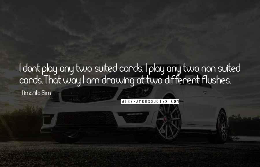Amarillo Slim Quotes: I dont play any two suited cards. I play any two non-suited cards. That way I am drawing at two different flushes.