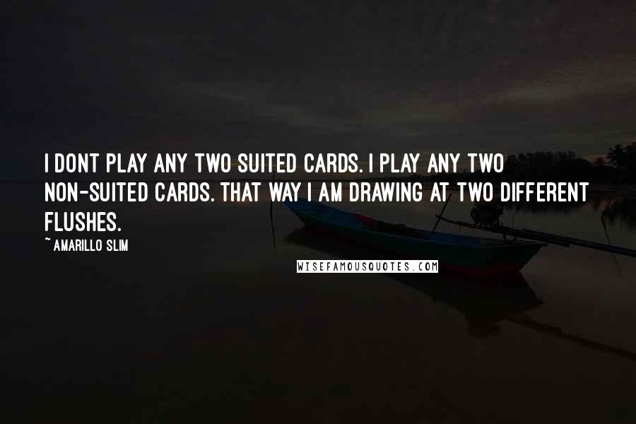 Amarillo Slim Quotes: I dont play any two suited cards. I play any two non-suited cards. That way I am drawing at two different flushes.