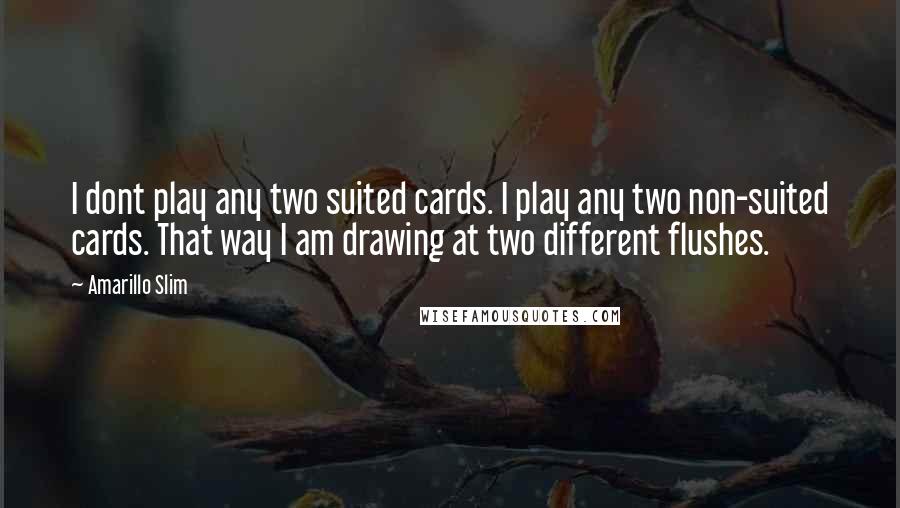 Amarillo Slim Quotes: I dont play any two suited cards. I play any two non-suited cards. That way I am drawing at two different flushes.