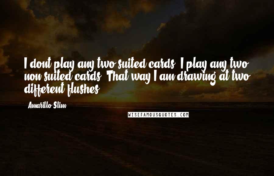 Amarillo Slim Quotes: I dont play any two suited cards. I play any two non-suited cards. That way I am drawing at two different flushes.