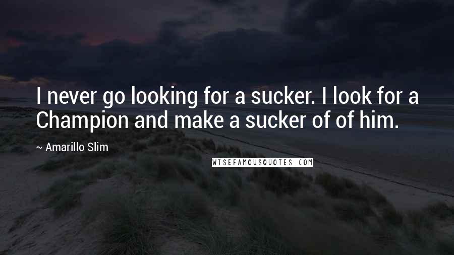 Amarillo Slim Quotes: I never go looking for a sucker. I look for a Champion and make a sucker of of him.