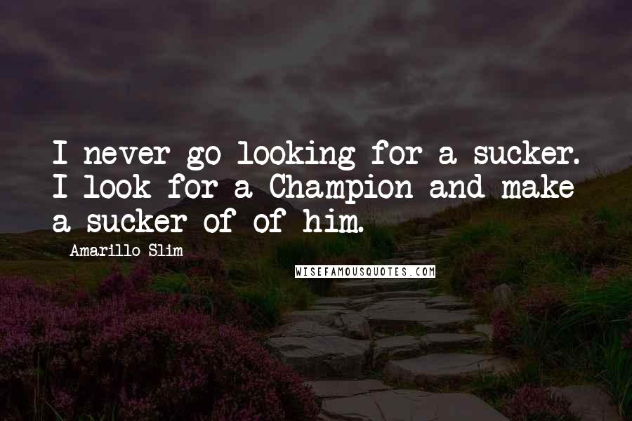 Amarillo Slim Quotes: I never go looking for a sucker. I look for a Champion and make a sucker of of him.