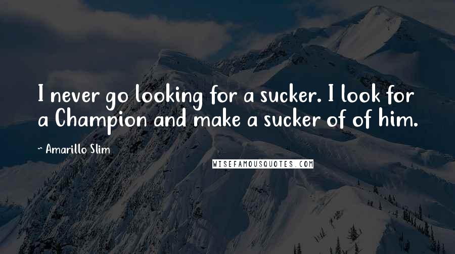 Amarillo Slim Quotes: I never go looking for a sucker. I look for a Champion and make a sucker of of him.