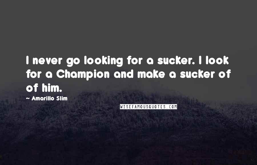 Amarillo Slim Quotes: I never go looking for a sucker. I look for a Champion and make a sucker of of him.