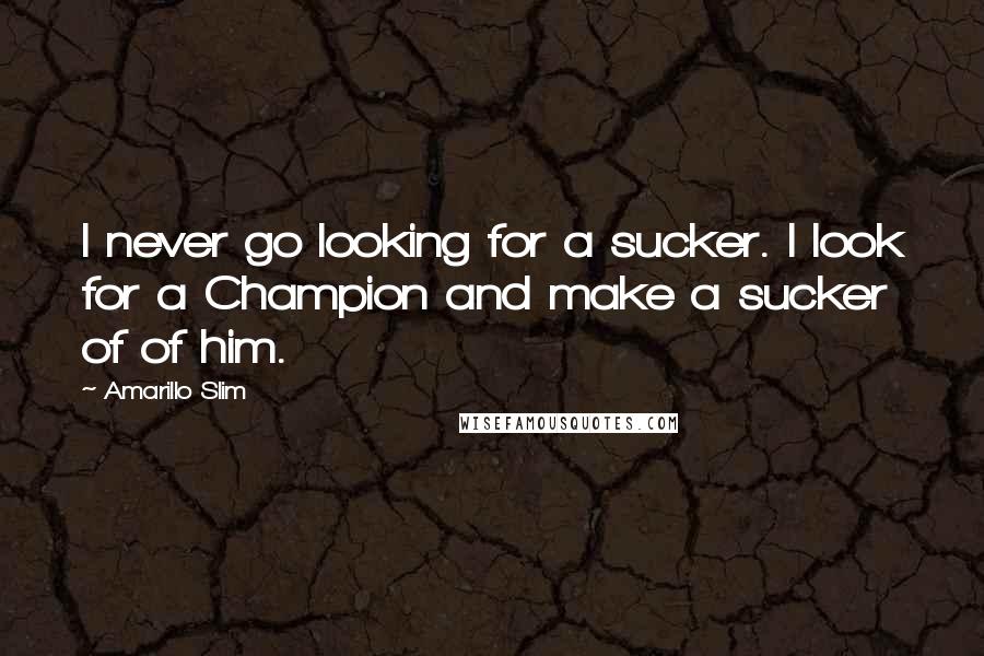 Amarillo Slim Quotes: I never go looking for a sucker. I look for a Champion and make a sucker of of him.