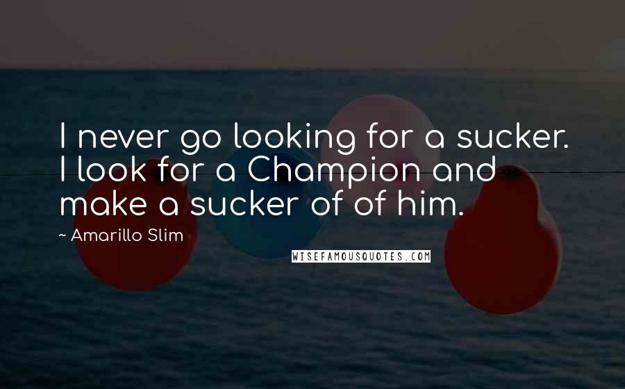 Amarillo Slim Quotes: I never go looking for a sucker. I look for a Champion and make a sucker of of him.