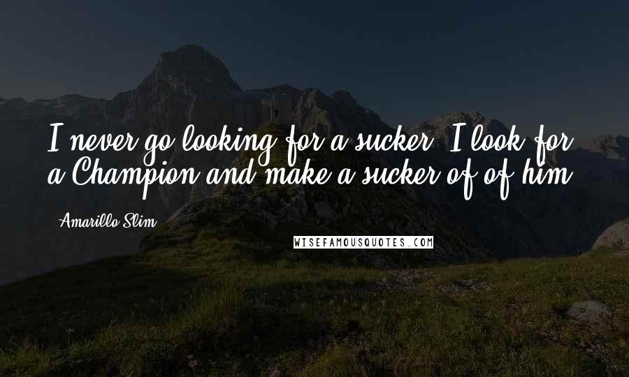 Amarillo Slim Quotes: I never go looking for a sucker. I look for a Champion and make a sucker of of him.