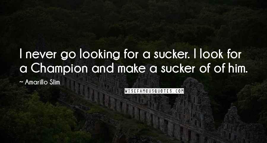 Amarillo Slim Quotes: I never go looking for a sucker. I look for a Champion and make a sucker of of him.