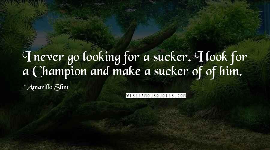 Amarillo Slim Quotes: I never go looking for a sucker. I look for a Champion and make a sucker of of him.