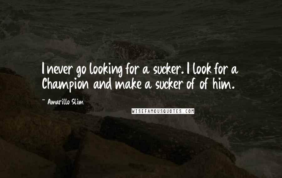 Amarillo Slim Quotes: I never go looking for a sucker. I look for a Champion and make a sucker of of him.