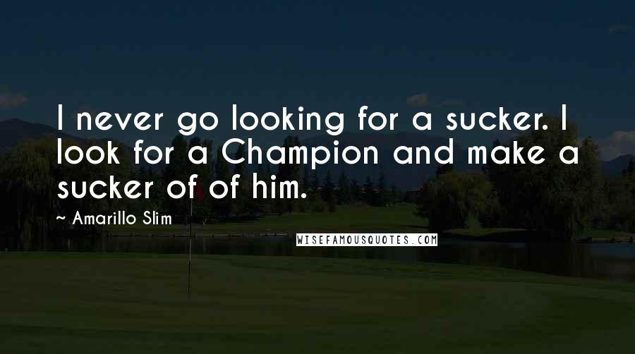 Amarillo Slim Quotes: I never go looking for a sucker. I look for a Champion and make a sucker of of him.