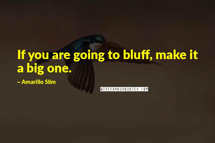 Amarillo Slim Quotes: If you are going to bluff, make it a big one.