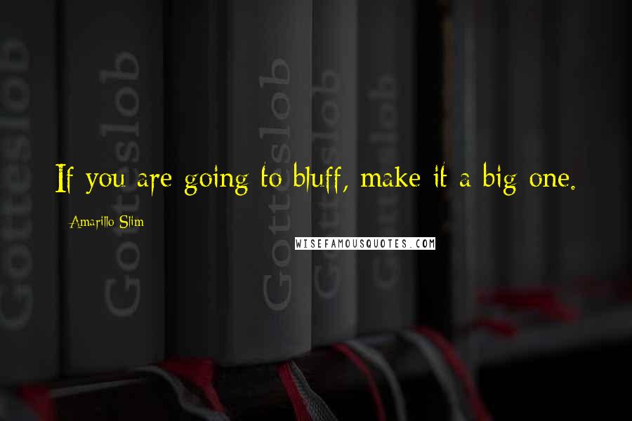 Amarillo Slim Quotes: If you are going to bluff, make it a big one.