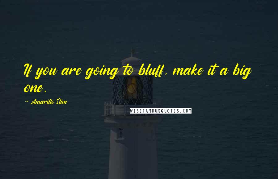 Amarillo Slim Quotes: If you are going to bluff, make it a big one.