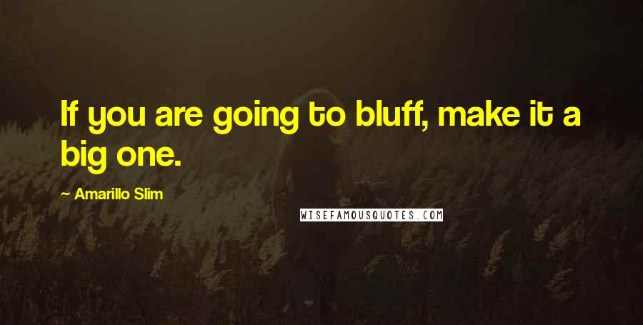 Amarillo Slim Quotes: If you are going to bluff, make it a big one.