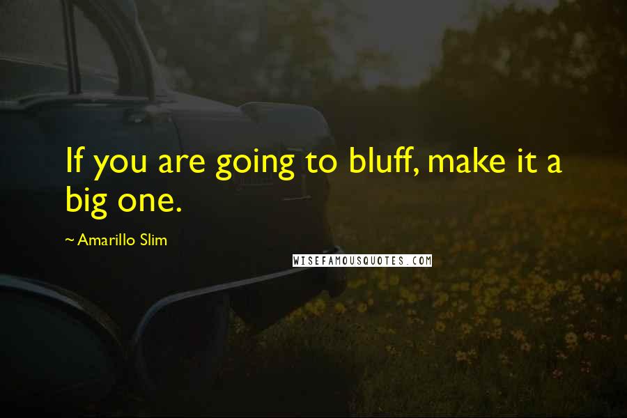 Amarillo Slim Quotes: If you are going to bluff, make it a big one.