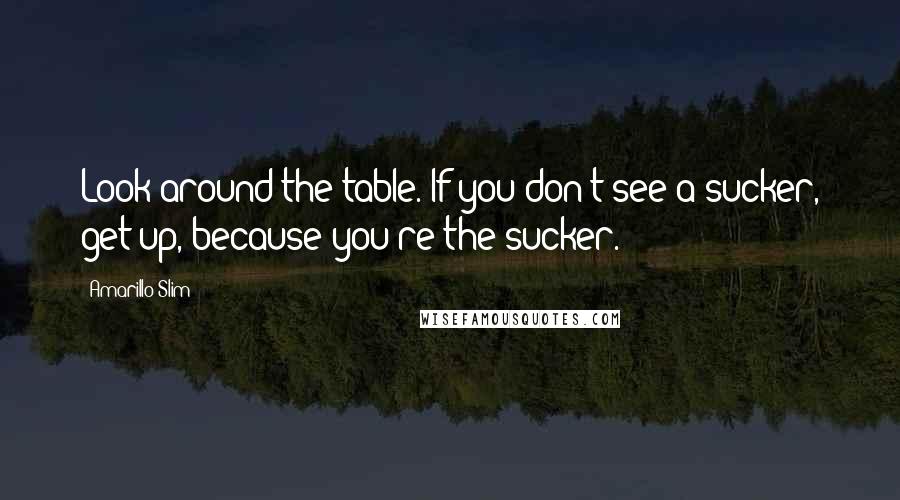 Amarillo Slim Quotes: Look around the table. If you don't see a sucker, get up, because you're the sucker.