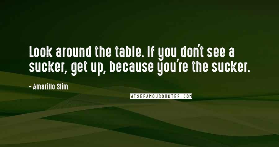 Amarillo Slim Quotes: Look around the table. If you don't see a sucker, get up, because you're the sucker.